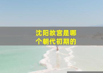 沈阳故宫是哪个朝代初期的