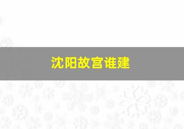 沈阳故宫谁建