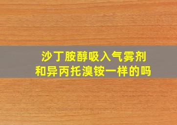 沙丁胺醇吸入气雾剂和异丙托溴铵一样的吗