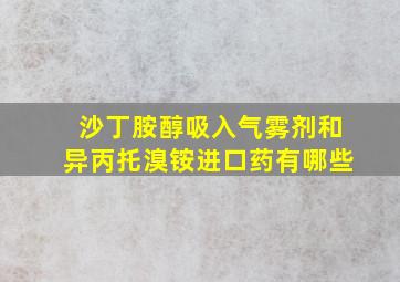 沙丁胺醇吸入气雾剂和异丙托溴铵进口药有哪些