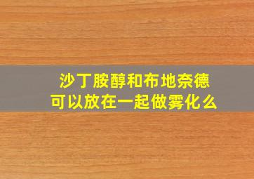 沙丁胺醇和布地奈德可以放在一起做雾化么