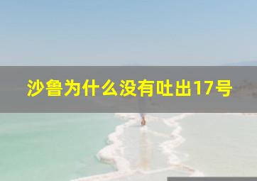 沙鲁为什么没有吐出17号