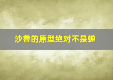 沙鲁的原型绝对不是蝉