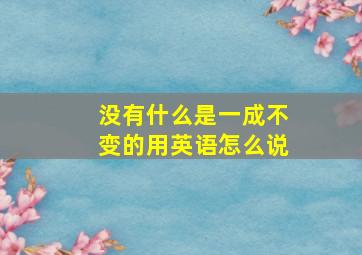 没有什么是一成不变的用英语怎么说