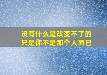 没有什么是改变不了的只是你不是那个人而已