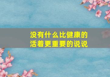 没有什么比健康的活着更重要的说说