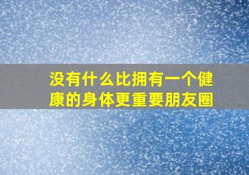 没有什么比拥有一个健康的身体更重要朋友圈