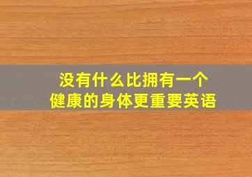 没有什么比拥有一个健康的身体更重要英语