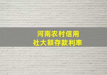 河南农村信用社大额存款利率