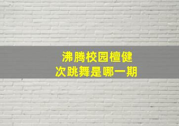 沸腾校园檀健次跳舞是哪一期