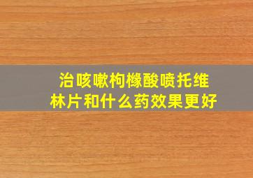 治咳嗽枸橼酸喷托维林片和什么药效果更好