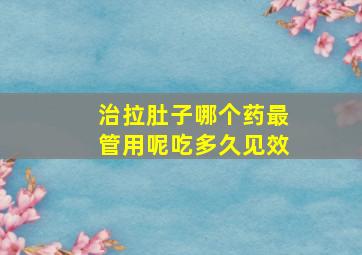 治拉肚子哪个药最管用呢吃多久见效