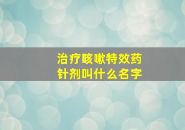 治疗咳嗽特效药针剂叫什么名字