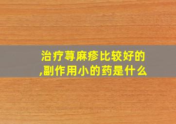 治疗荨麻疹比较好的,副作用小的药是什么