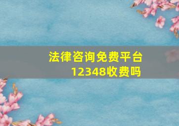 法律咨询免费平台12348收费吗