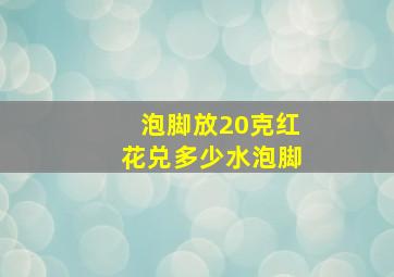 泡脚放20克红花兑多少水泡脚