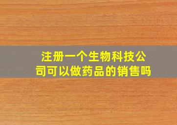 注册一个生物科技公司可以做药品的销售吗