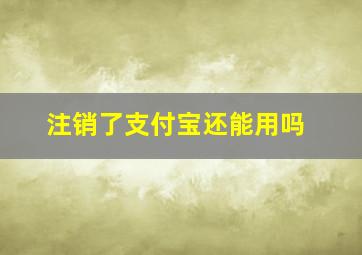 注销了支付宝还能用吗