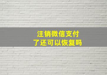 注销微信支付了还可以恢复吗