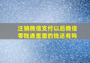 注销微信支付以后微信零钱通里面的钱还有吗