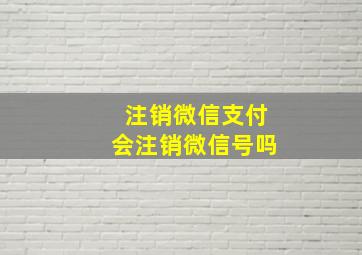 注销微信支付会注销微信号吗