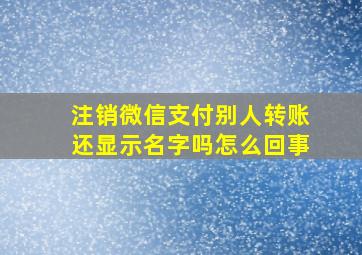 注销微信支付别人转账还显示名字吗怎么回事