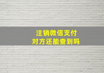 注销微信支付对方还能查到吗