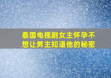 泰国电视剧女主怀孕不想让男主知道他的秘密