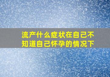 流产什么症状在自己不知道自己怀孕的情况下