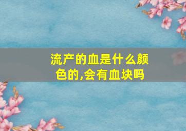 流产的血是什么颜色的,会有血块吗