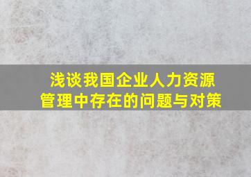 浅谈我国企业人力资源管理中存在的问题与对策