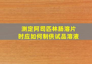 测定阿司匹林肠溶片时应如何制供试品溶液