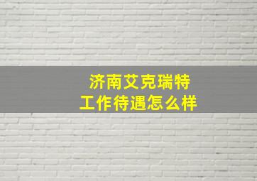 济南艾克瑞特工作待遇怎么样