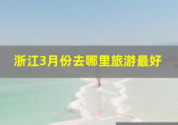 浙江3月份去哪里旅游最好