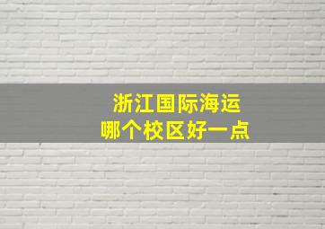 浙江国际海运哪个校区好一点