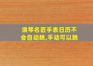 浪琴名匠手表日历不会自动跳,手动可以跳