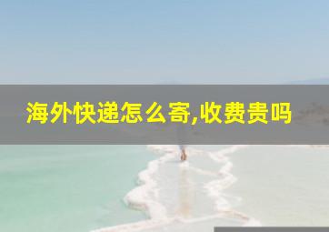 海外快递怎么寄,收费贵吗