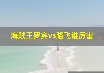 海贼王罗宾vs路飞谁厉害