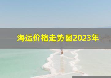 海运价格走势图2023年