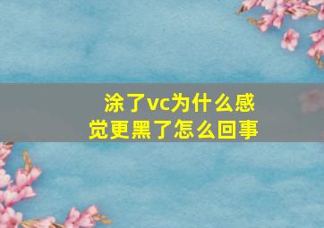 涂了vc为什么感觉更黑了怎么回事