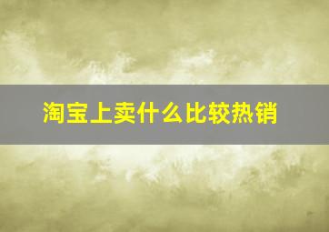 淘宝上卖什么比较热销