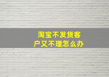 淘宝不发货客户又不理怎么办