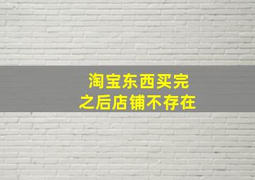 淘宝东西买完之后店铺不存在