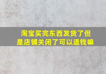 淘宝买完东西发货了但是店铺关闭了可以退钱嘛