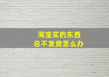 淘宝买的东西总不发货怎么办