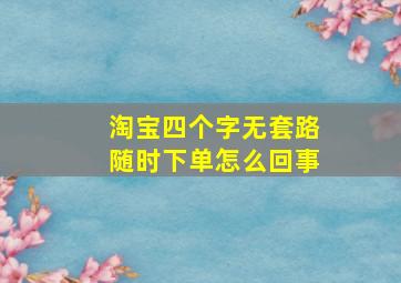 淘宝四个字无套路随时下单怎么回事