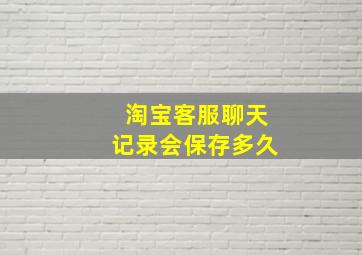 淘宝客服聊天记录会保存多久