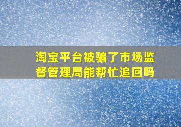 淘宝平台被骗了市场监督管理局能帮忙追回吗