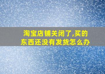 淘宝店铺关闭了,买的东西还没有发货怎么办