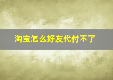 淘宝怎么好友代付不了